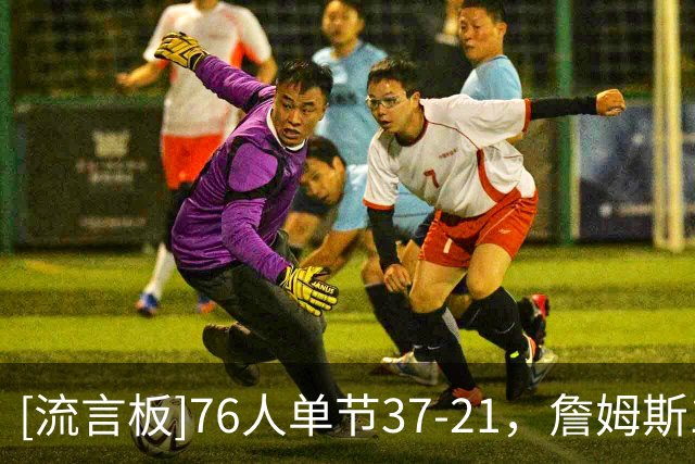 [流言板]76人单节37-21，詹姆斯10分&马克西9分&布朗7分&恩比德6分